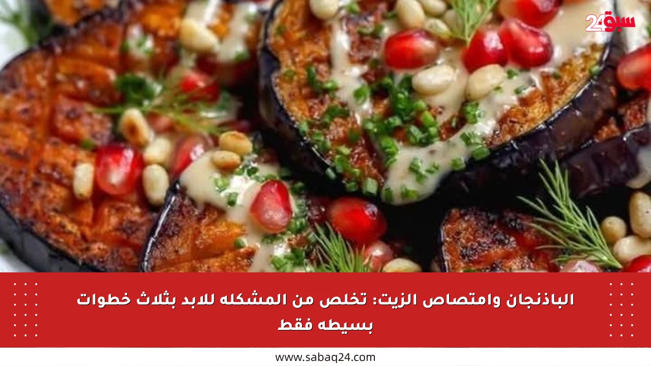 الباذنجان وامتصاص الزيت: تخلص من المشكلة للأبد بثلاث خطوات بسيطة فقط